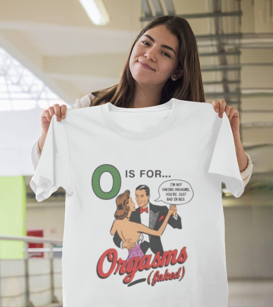 O Is For Orgasm Faked I'm Not Faking Orgasms You're Just Bad In Bed T-Shirt