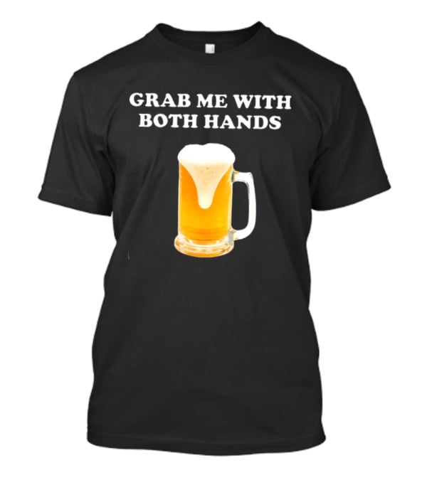 Grab Me With Both Hands Beer Frothy Drink T-Shirt
