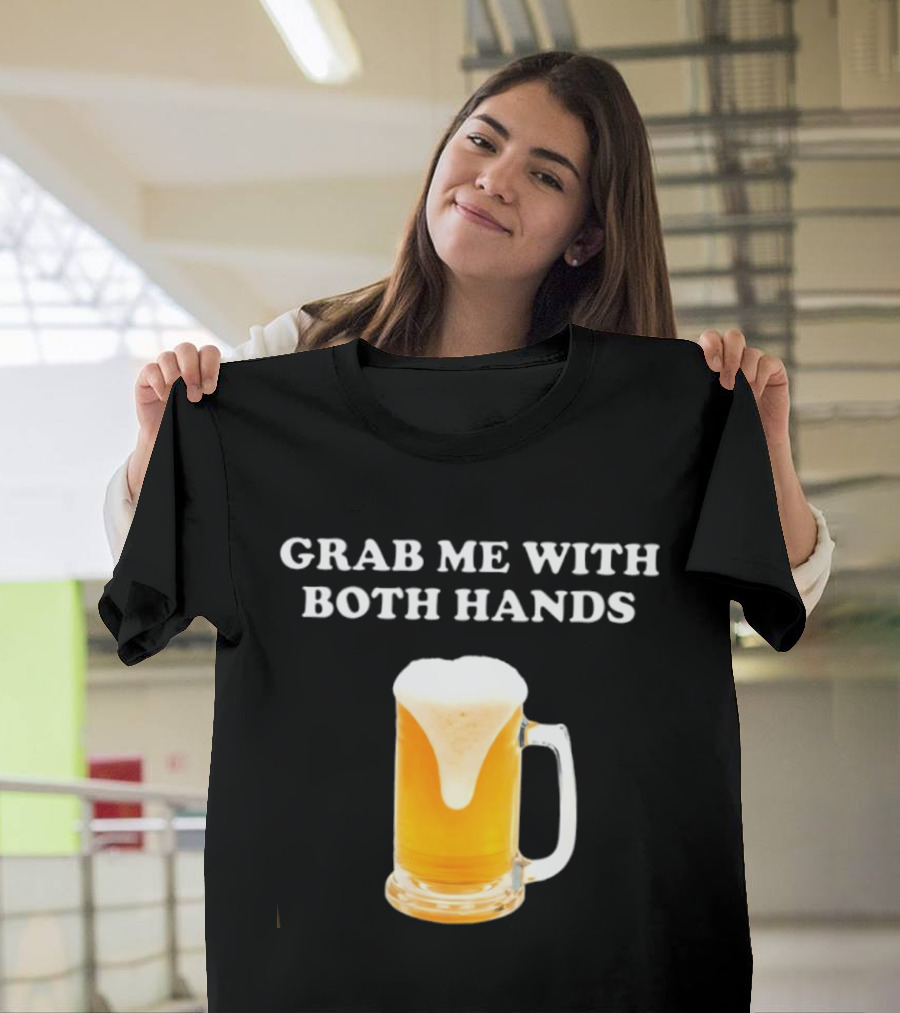 Grab Me With Both Hands Beer Frothy Drink T-Shirt