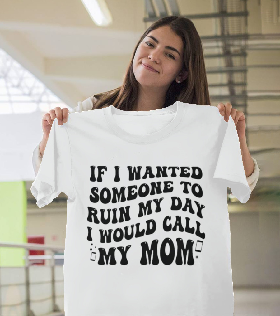 If I Wanted Someone To Ruin My Day I Would Call My Mom T-Shirt