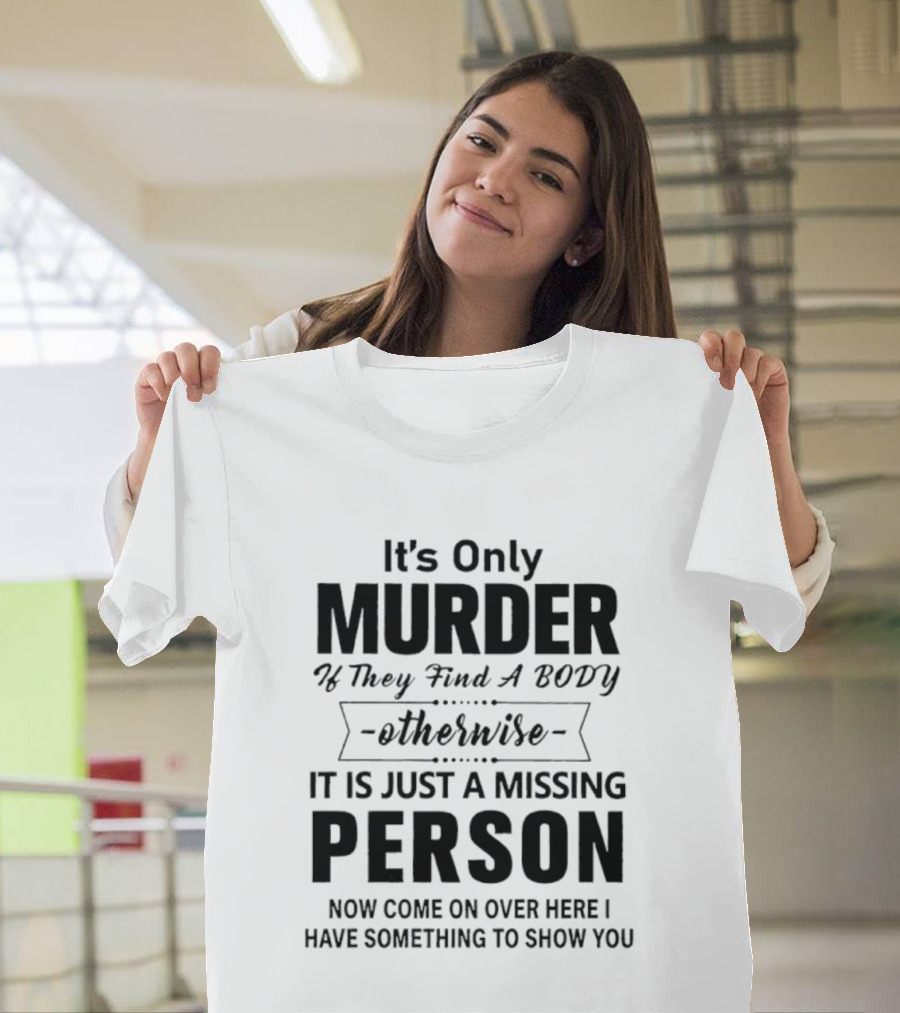 It's Only Murder If They Find A Body Otherwise It Is Just A Missing Person Now Come On Over Here I Have Something To Show You T-Shirt