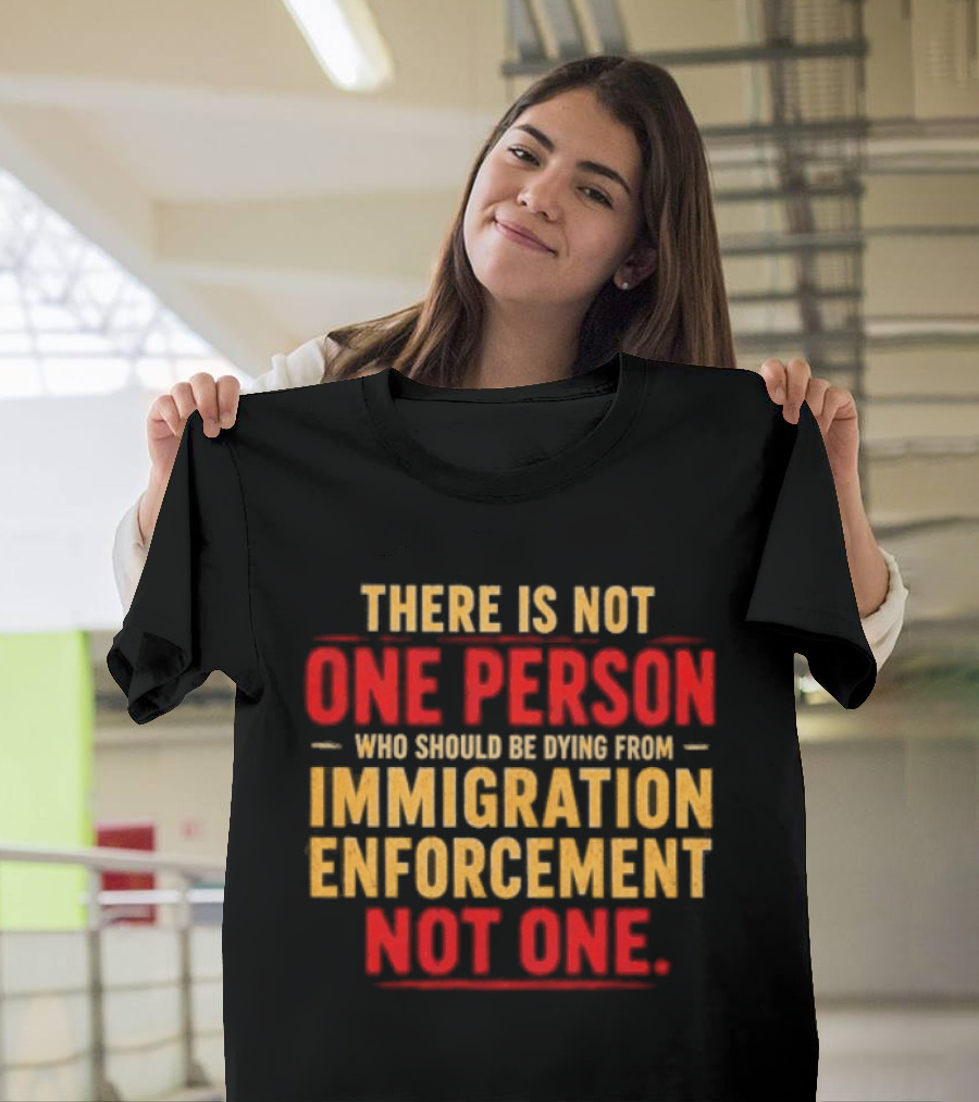 There Is Not One Person Dying From Immigration Enforcement Not One T-Shirt