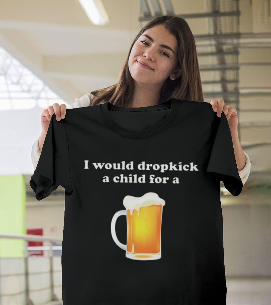 I Would Dropkick A Child For A Beer Drink Humor T-Shirt