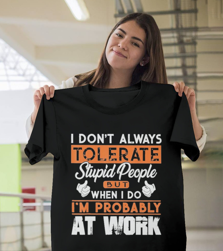 I Don't Always Tolerate Stupid People But When I Do I'm Probably At Work T-Shirt
