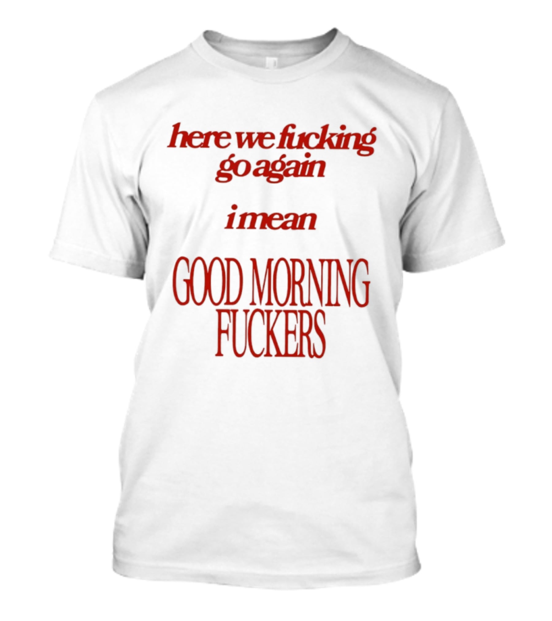 Here We Fucking Go Again I Mean Good Morning Fuckers T-Shirt