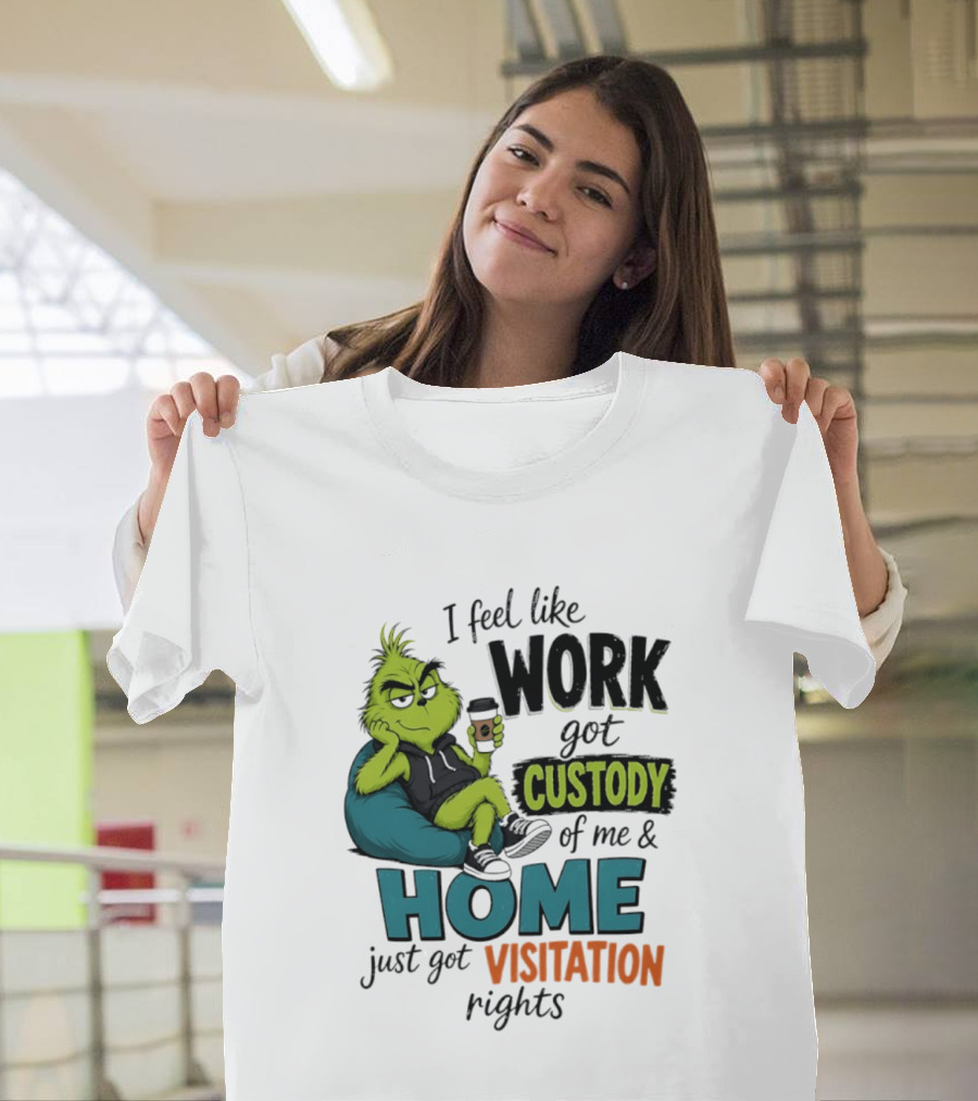I Feel Like Work Got Custody Of Me And Home Just Got Visitation Rights Grinch T-Shirt