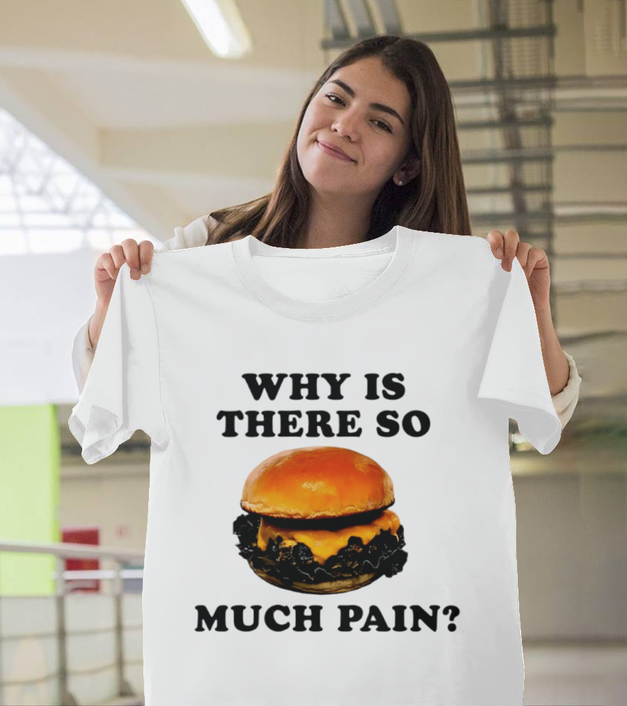 Why Is There So Much Pain Cheeseburger Burger T-Shirt