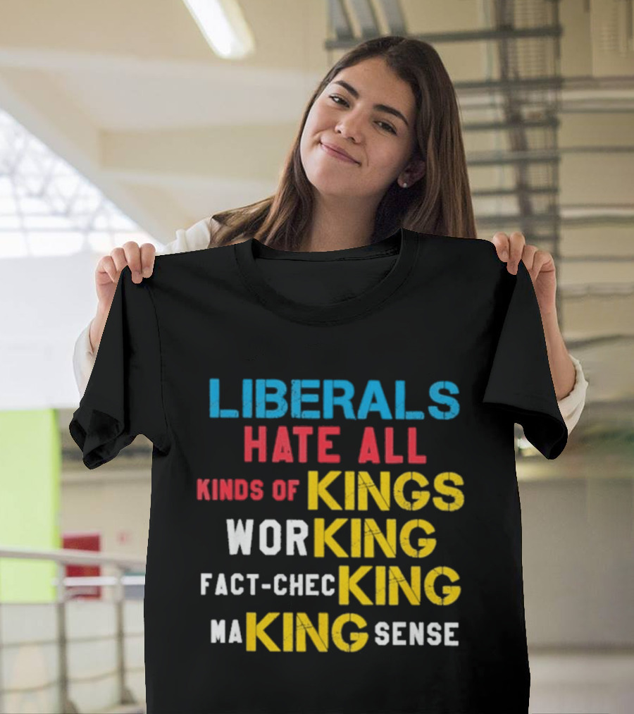 Liberals Hate All Kinds Of Kings Working Fact Checking Making Sense T-Shirt