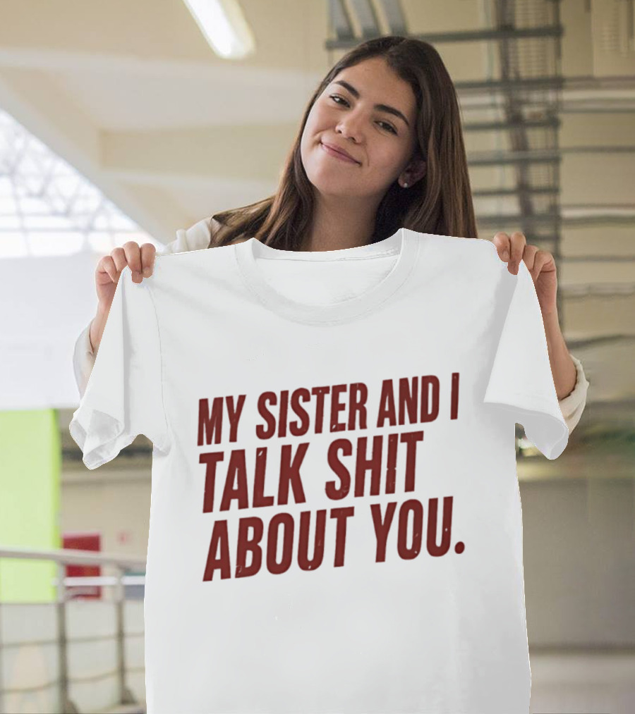 My Sister And I Talk Shit About You T-Shirt