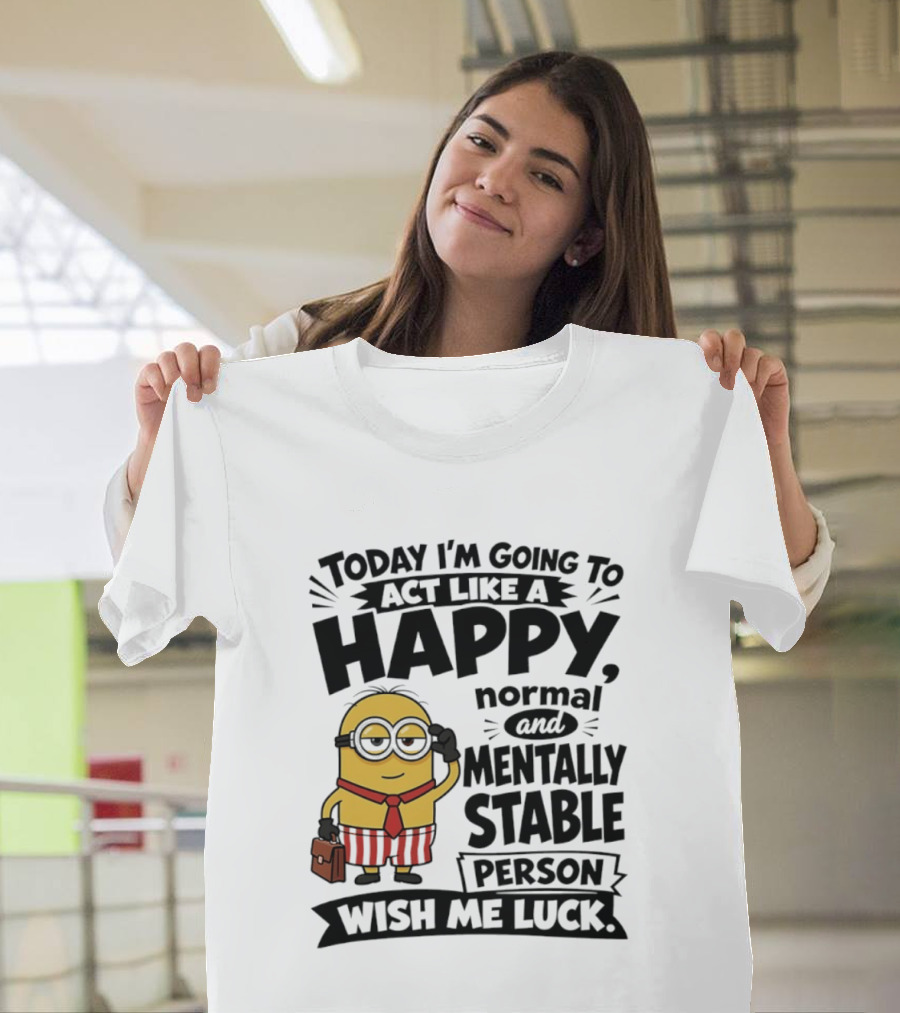 Minions Today I'm Going To Act Like A Happy Normal And Mentally Stable Person Wish Me Luck T-Shirt