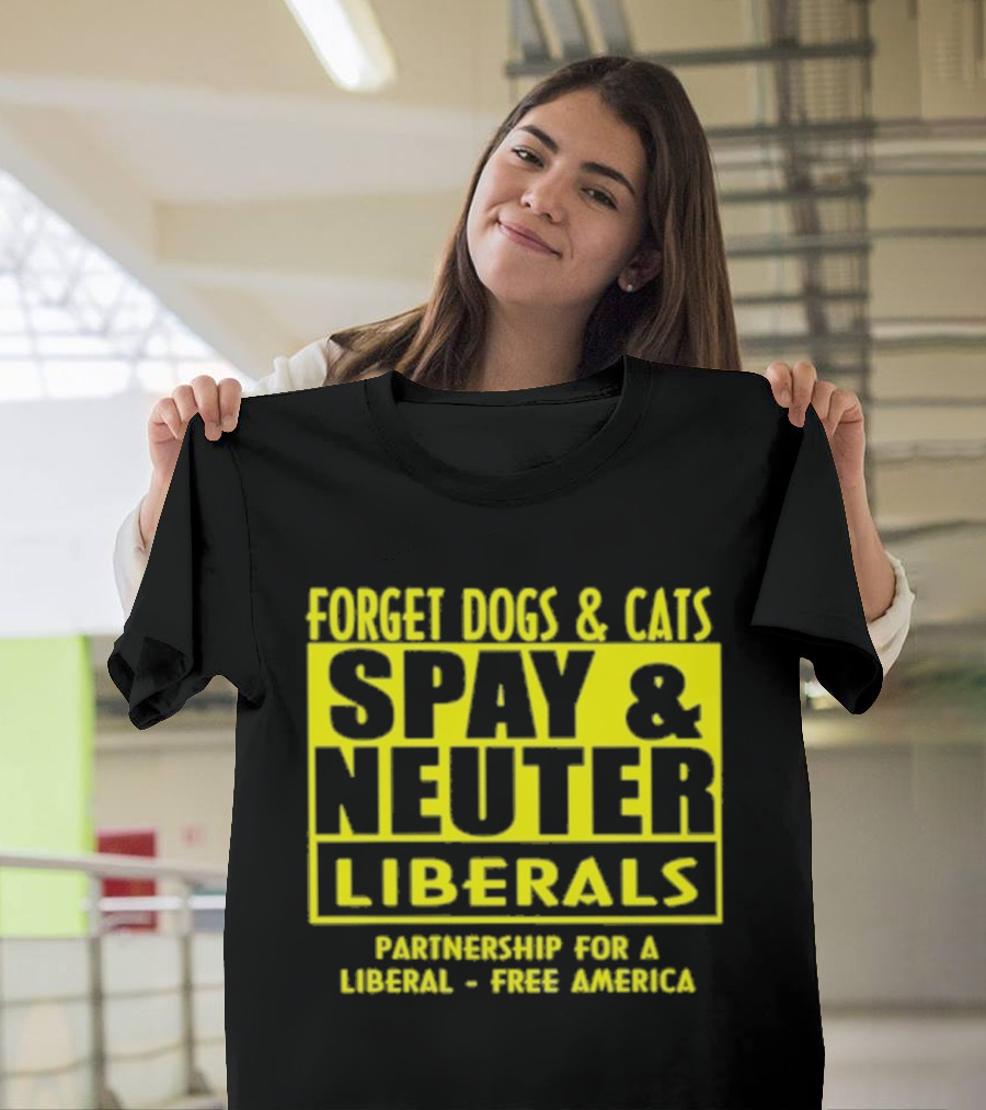 Forget Dogs And Cats Spay And Neuter Liberals Partnership For A Liberal Free America T-Shirt