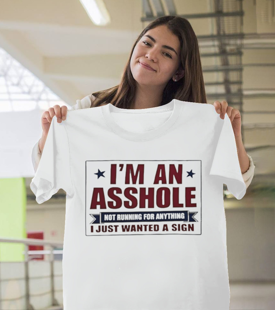 I'm An Asshole Not Running For Anything I Just Wanted A Sign T-Shirt