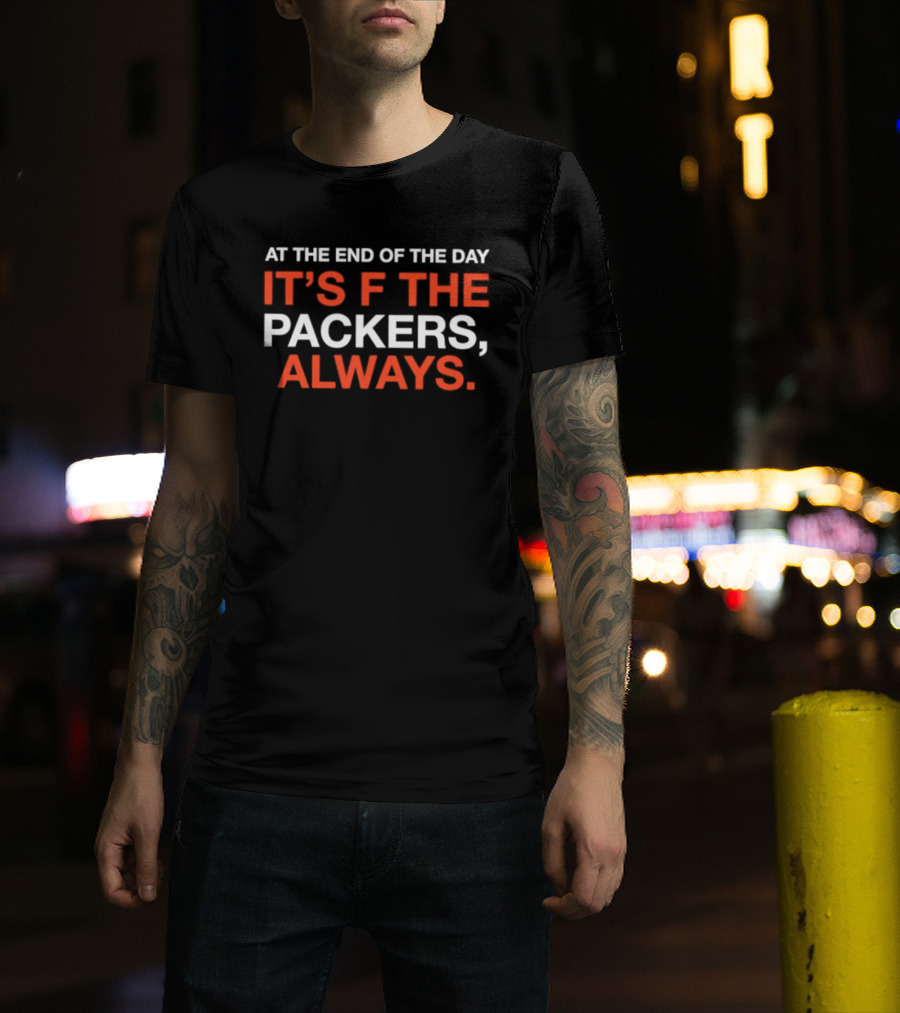 At The End Of The Day It's F The Packers Always T-Shirt