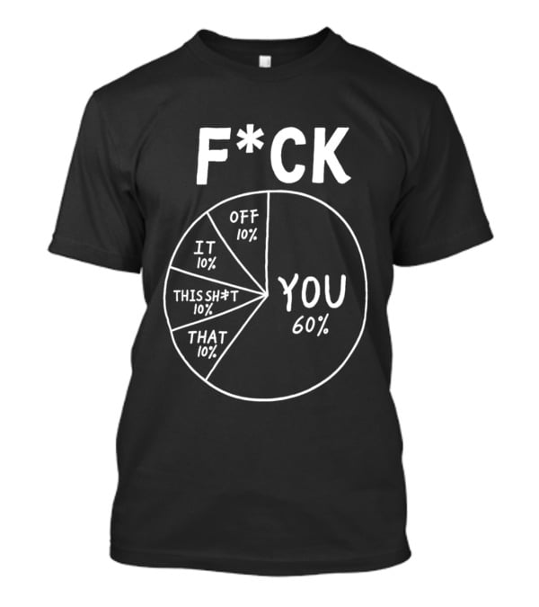 F*ck You Pie Chart Humor Offensive Sarcasm F*ck Off It This Sh*t That T-Shirt