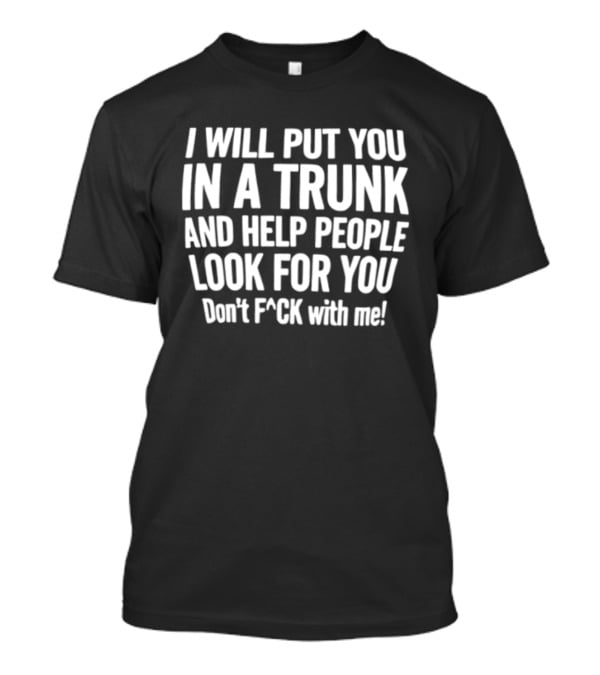 I Will Put You In A Trunk And Help People Look For You Don't F Ck With Me T-Shirt