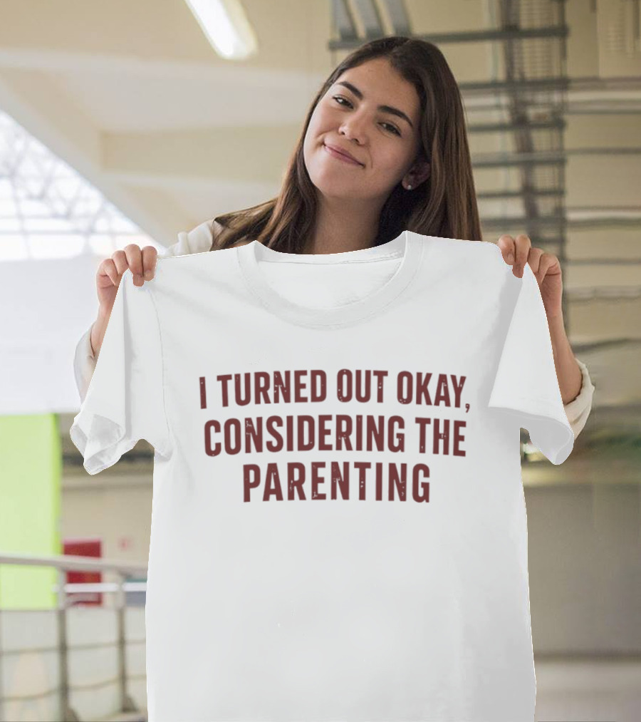 I Turned Out Okay Considering The Parenting T-Shirt