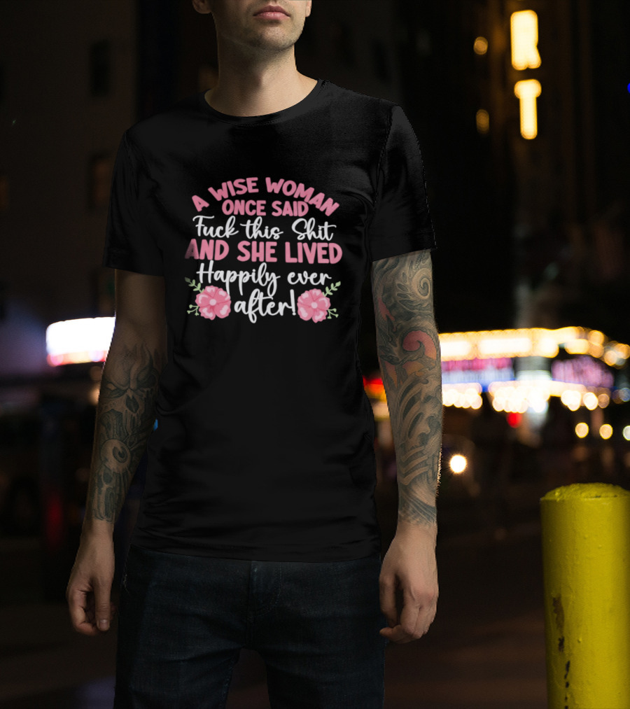A Wise Woman Once Said Fuck This Shit And She Lived Happily Ever After Floral T-Shirt