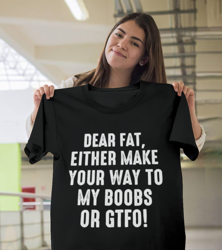 Dear Fat Either Make Your Way To My Boobs Or GTFO T-Shirt