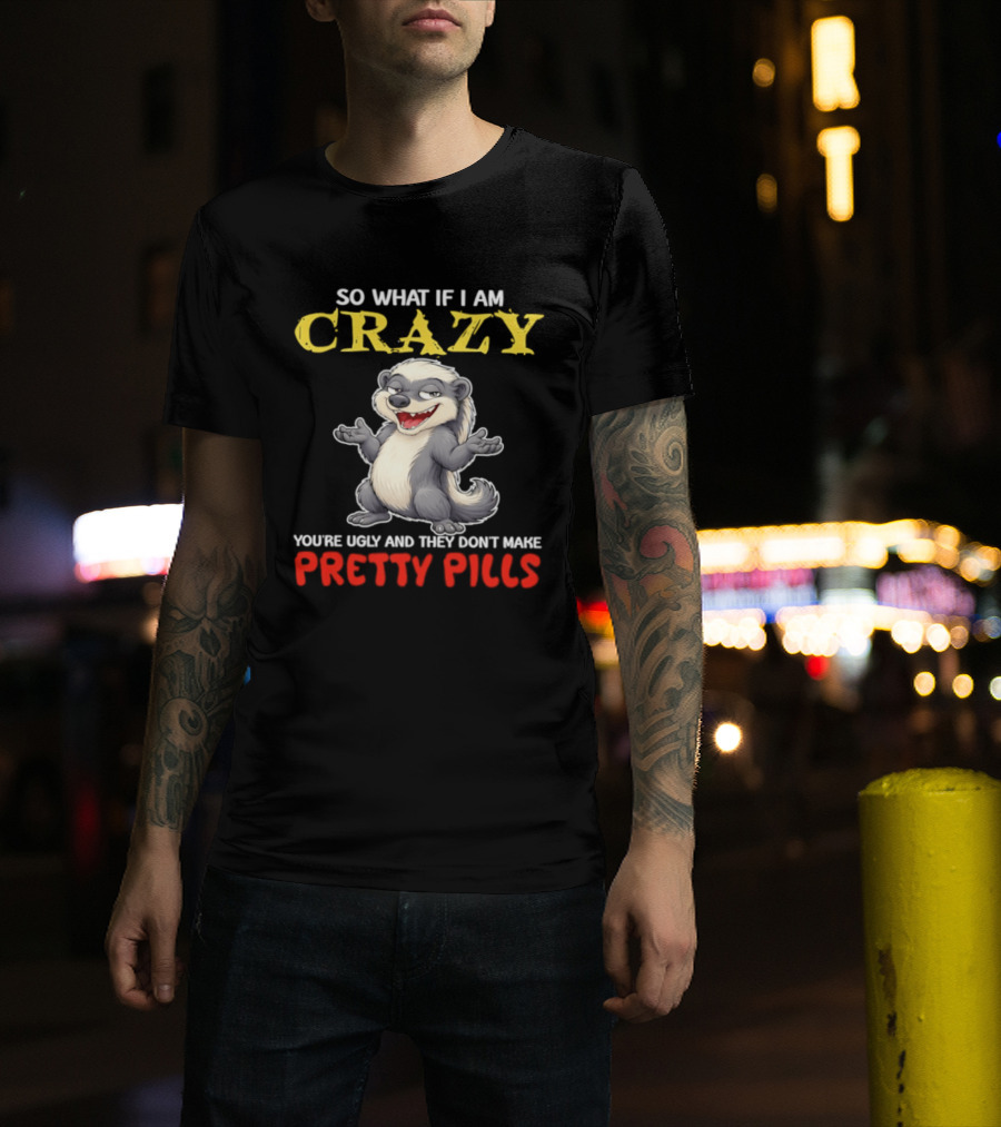 So What If I Am Crazy You're Ugly And They Don't Make Pretty Pills Funny Badger T-Shirt