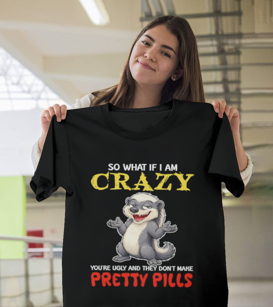 So What If I Am Crazy You're Ugly And They Don't Make Pretty Pills Funny Badger T-Shirt