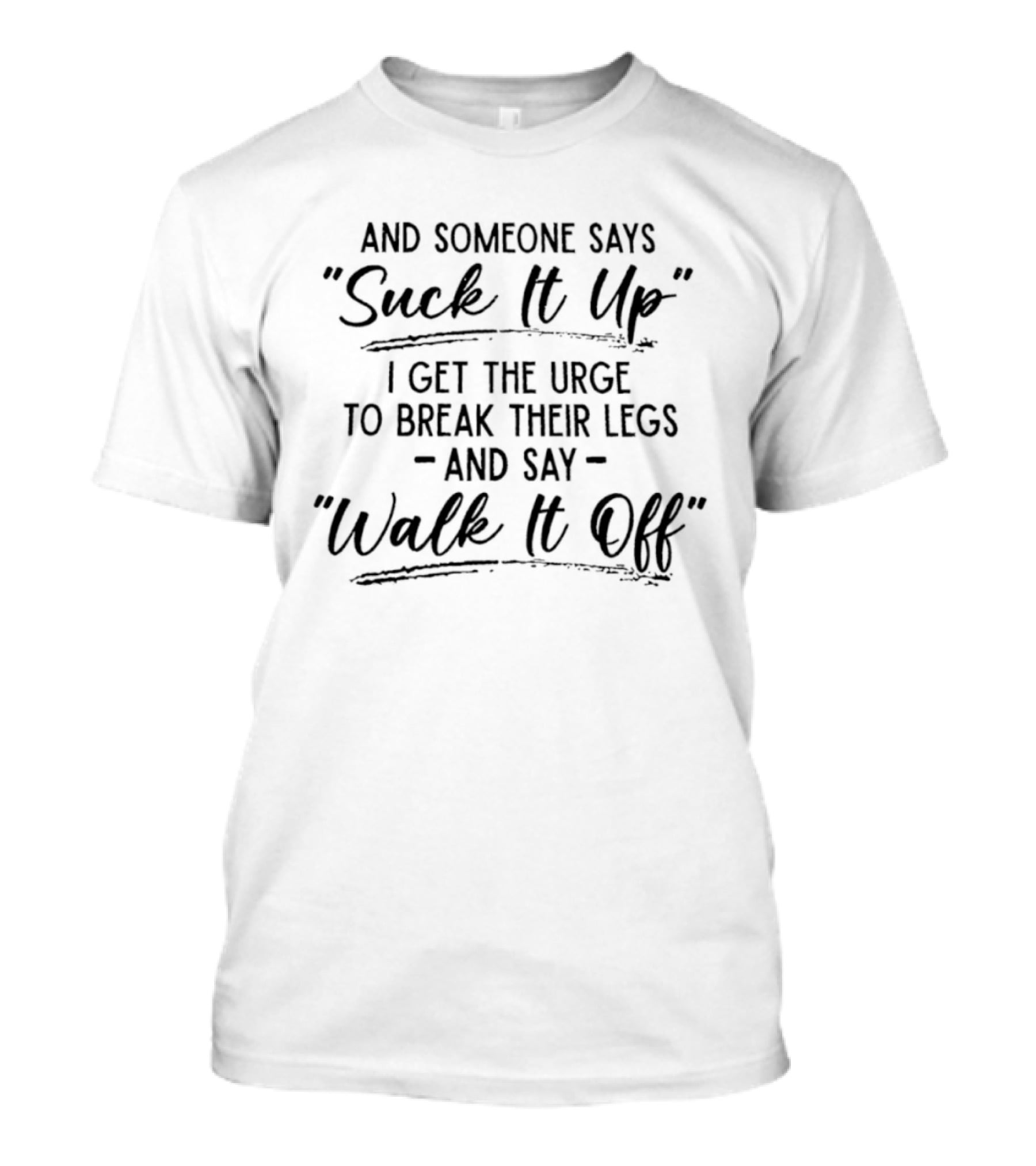 And Someone Says Suck It Up I Get The Urge To Break Their Legs And Say Walk It Off T-Shirt