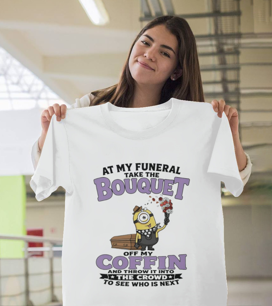 At My Funeral Take The Bouquet Off My Coffin Minion T-Shirt