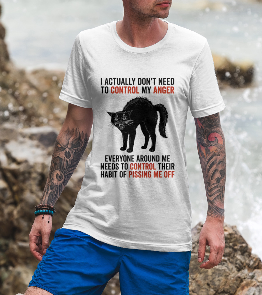 I Actually Don't Need To Control My Anger Everyone Around Me Needs To Control Their Habit Of Pissing Me Off Cat T-Shirt
