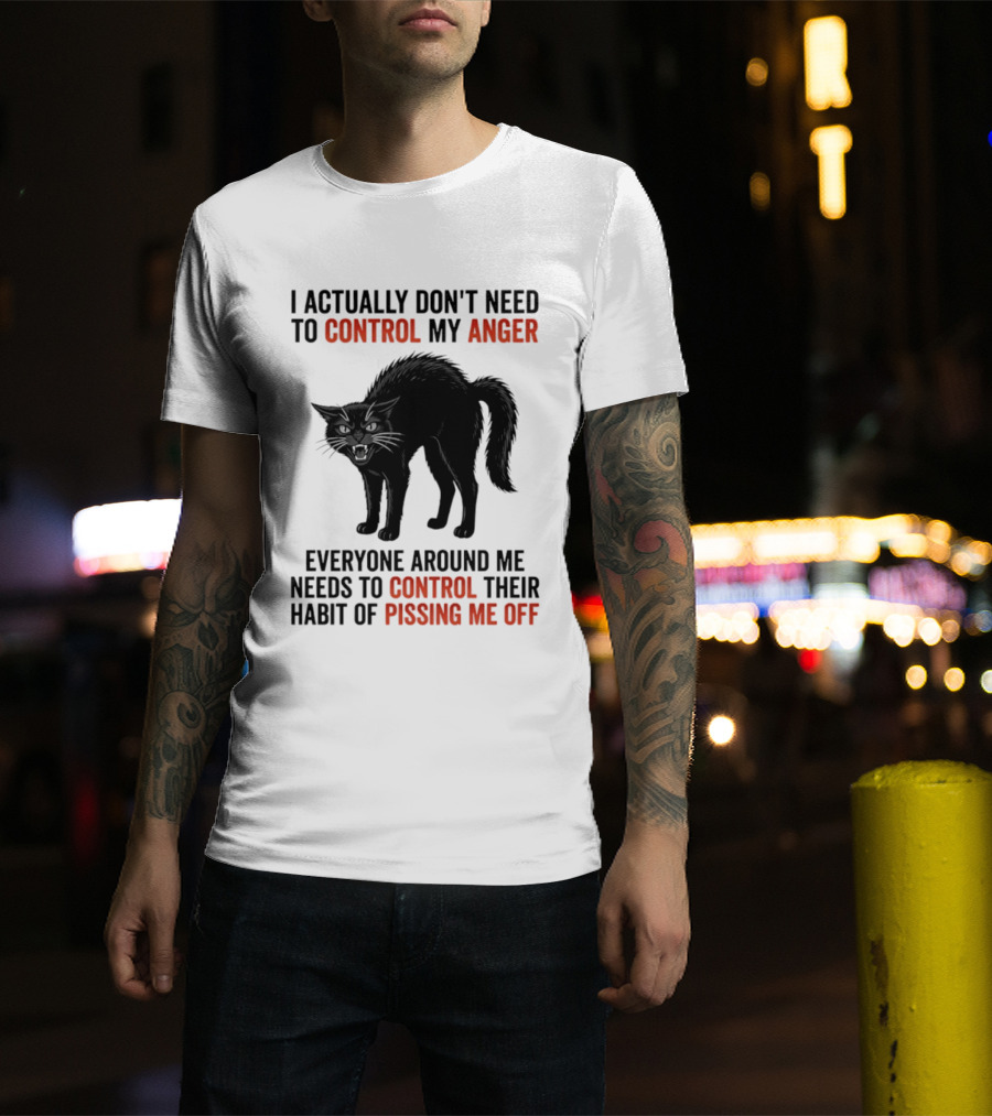 I Actually Don't Need To Control My Anger Everyone Around Me Needs To Control Their Habit Of Pissing Me Off Cat T-Shirt