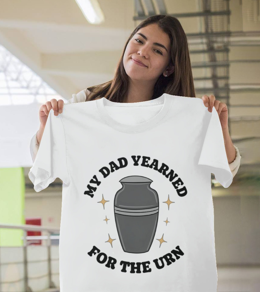 My Dad Yearned For The Urn T-Shirt