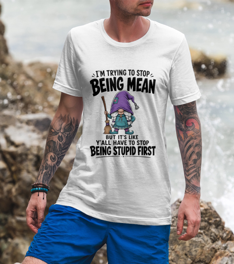 I'm Trying To Stop Being Mean Gnome It's Like Y'all Have To Stop Being Stupid First T-Shirt