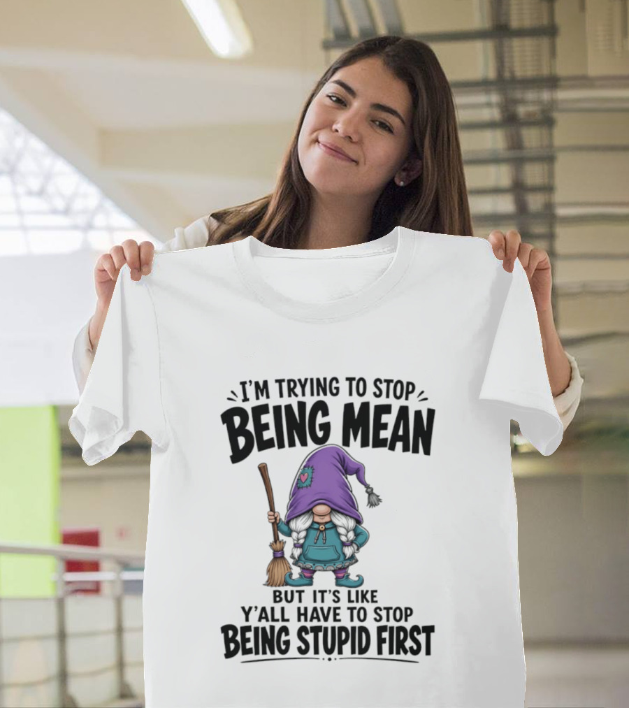 I'm Trying To Stop Being Mean Gnome It's Like Y'all Have To Stop Being Stupid First T-Shirt