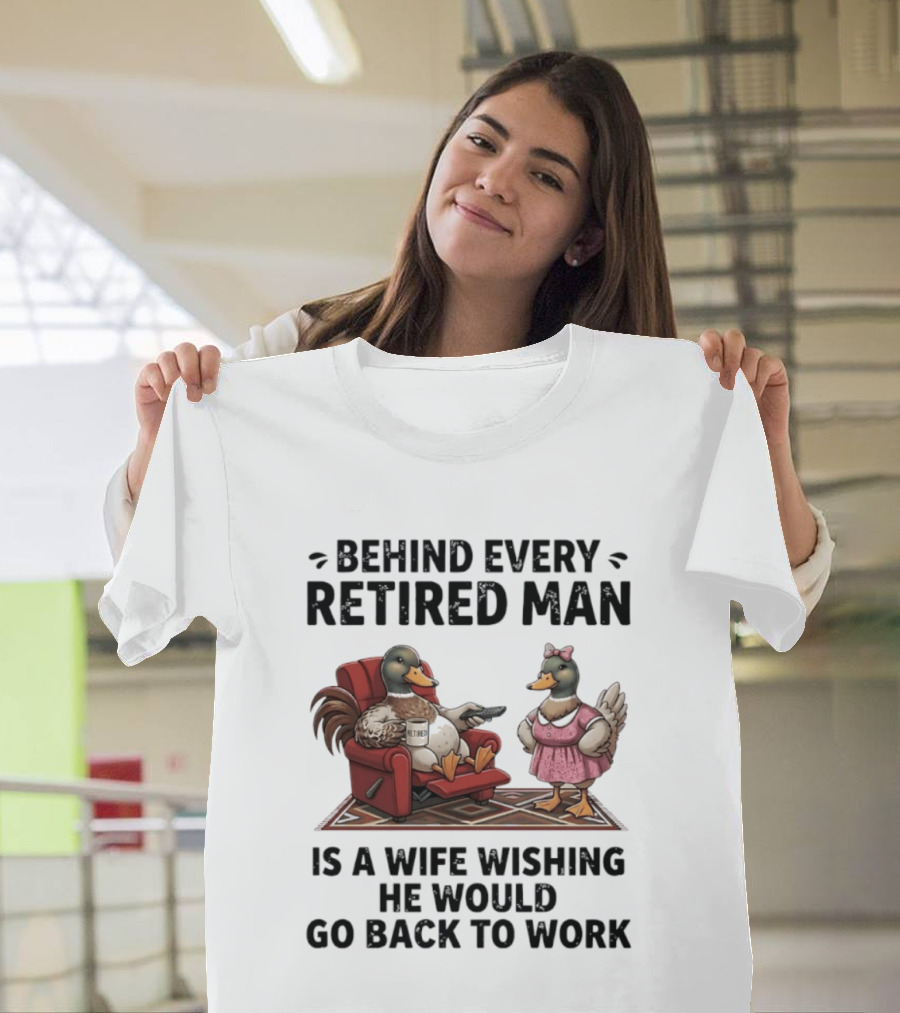 Behind Every Retired Man Is A Wife Wishing He Would Go Back To Work Mallard Ducks In Armchair And Dress T-Shirt