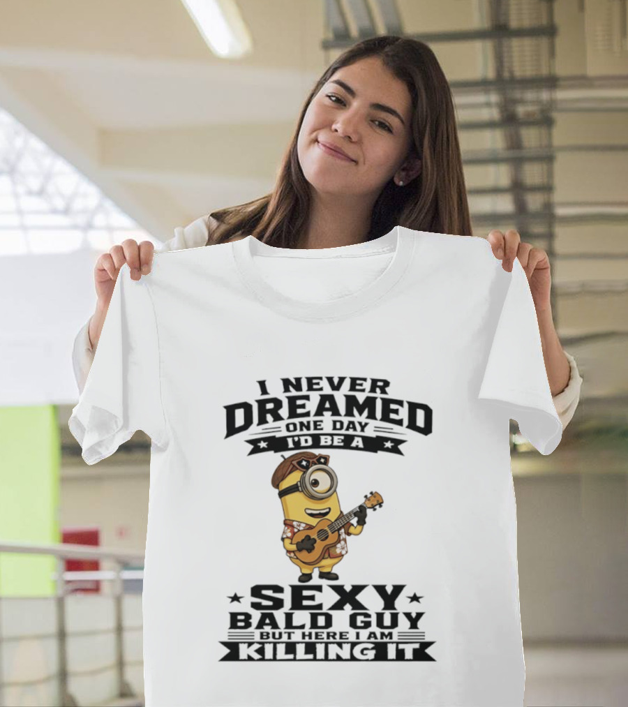 Minion I Never Dreamed One Day I'd Be A Sexy Bald Guy But Here I Am Killing It T-Shirt