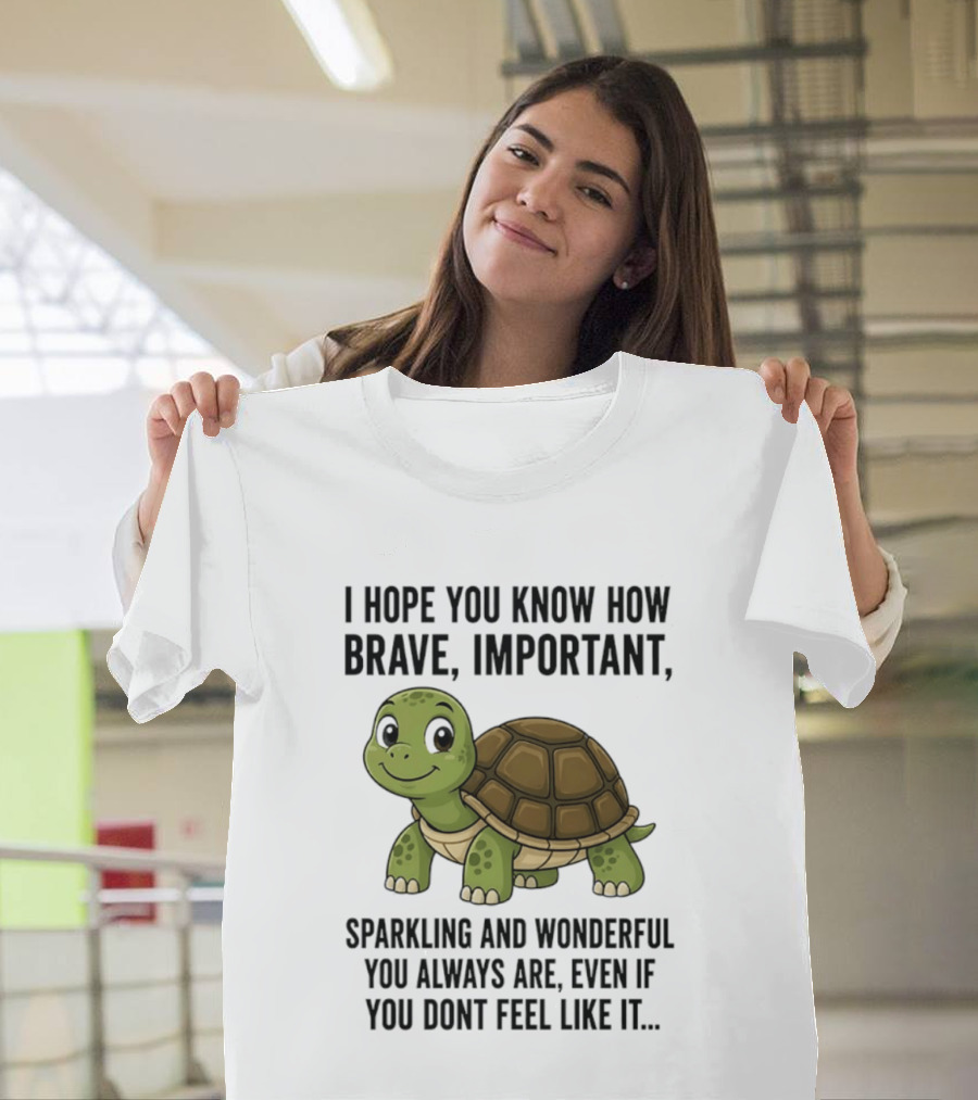 I Hope You Know How Brave Important Sparkling And Wonderful You Always Are Even If You Don't Feel Like It T-Shirt