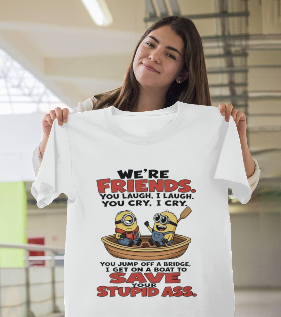 We're Friends You Laugh I Laugh You Cry I Cry You Jump Off A Bridge I Get On A Boat To Save Your Stupid Ass Minions T-Shirt