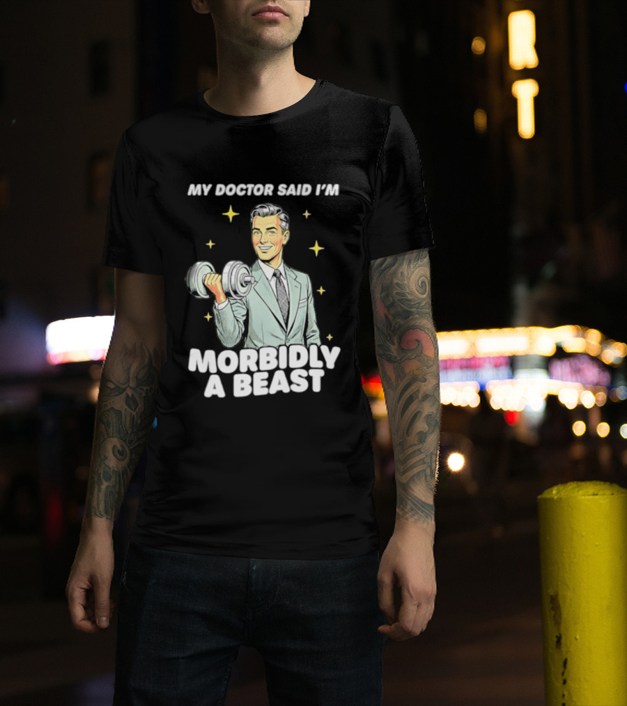 My Doctor Said I'm Morbidly A Beast Gym Humor Inspirational Fitness T-Shirt