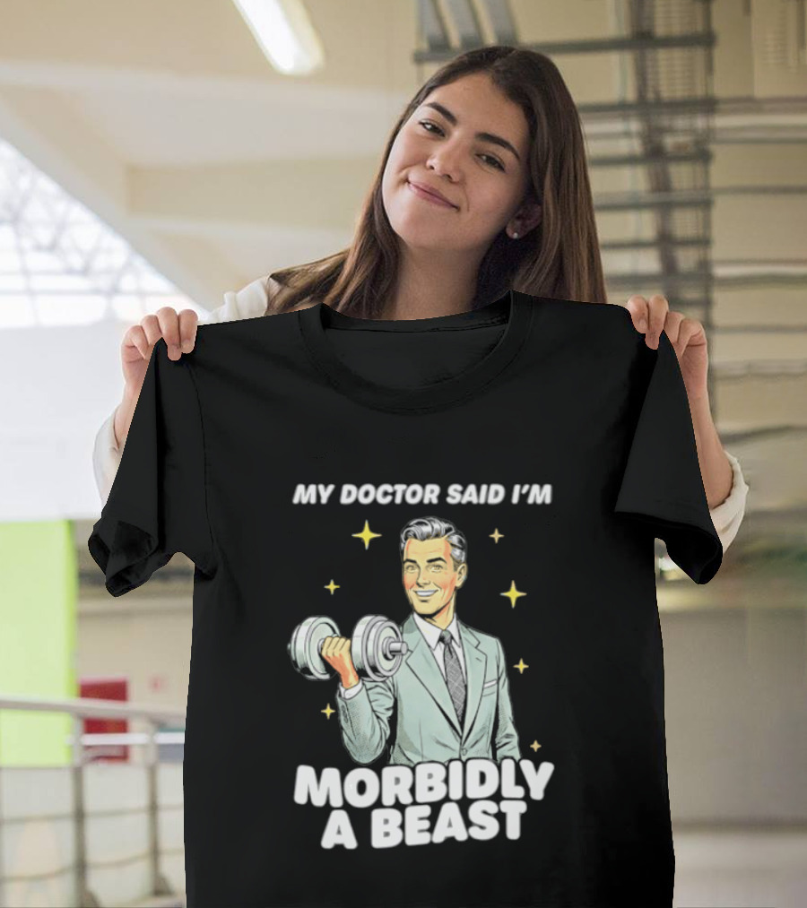 My Doctor Said I'm Morbidly A Beast Gym Humor Inspirational Fitness T-Shirt