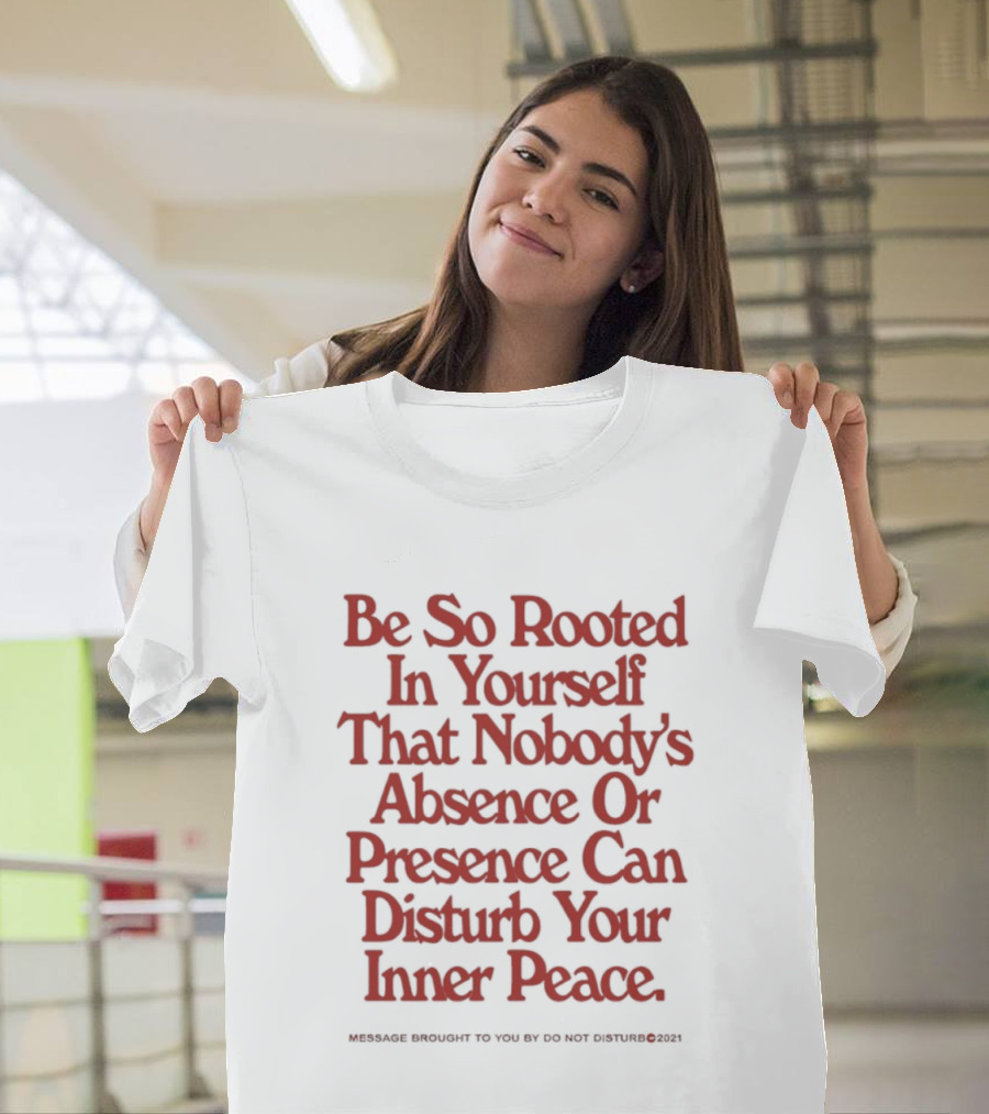 Be So Rooted In Yourself That Nobody's Absence Or Presence Can Disturb Your Inner Peace T-Shirt