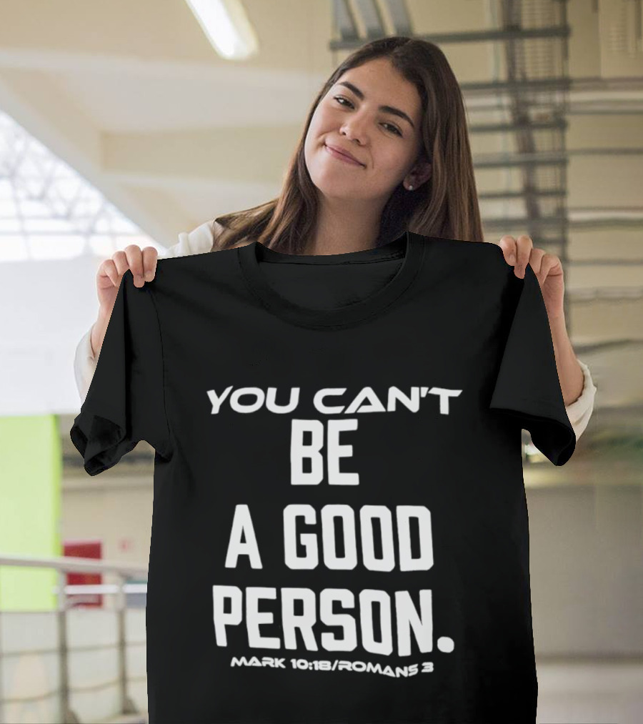 You Can't Be A Good Person Mark 10 18 Romans 3 Christian Message T-Shirt