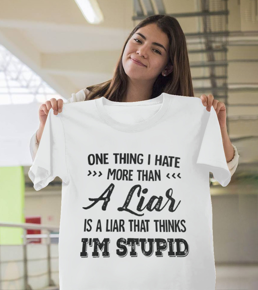 One Thing I Hate More Than A Liar Is A Liar That Thinks I'm Stupid T-Shirt