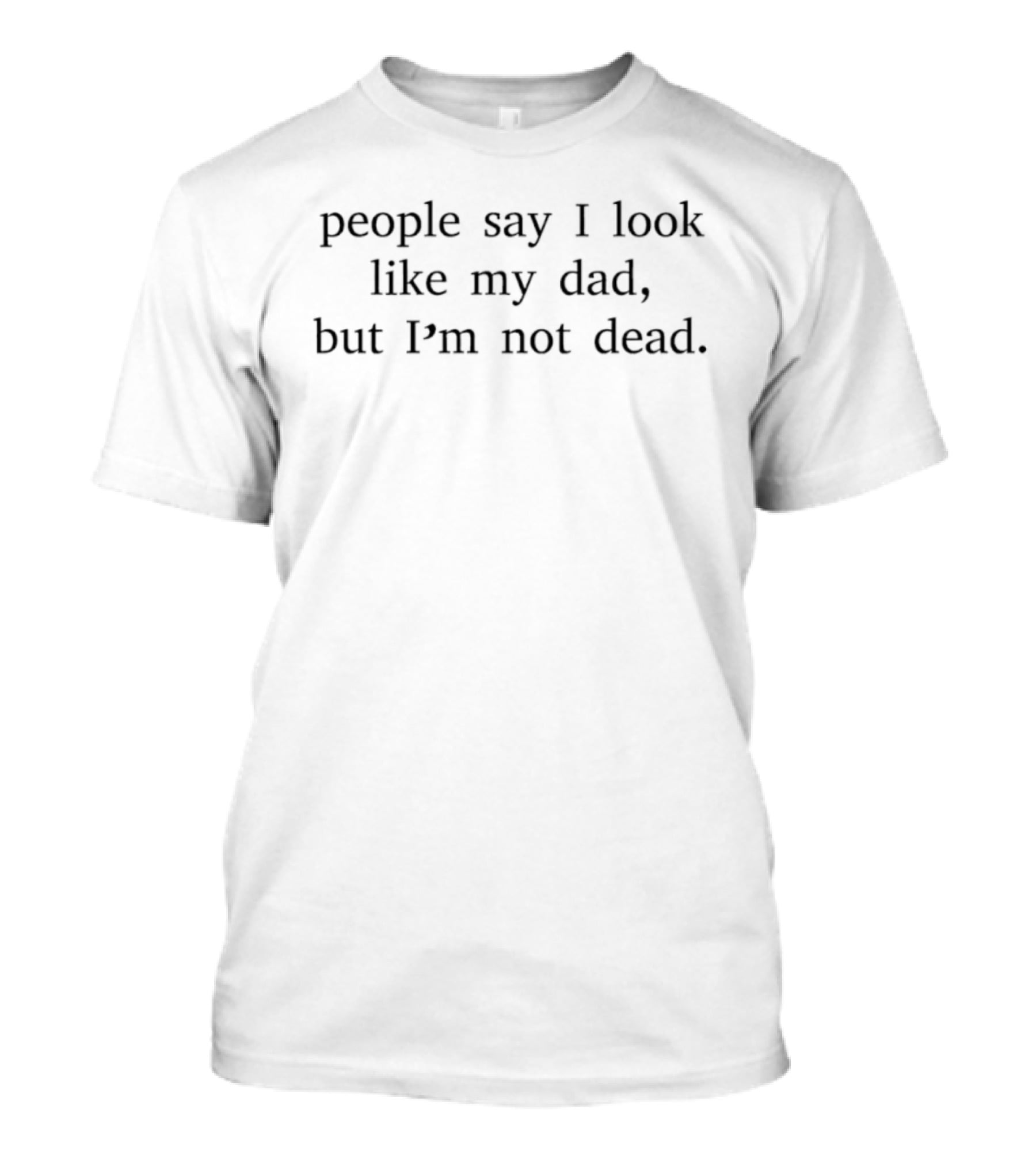 People Say I Look Like My Dad But I'm Not Dead T-Shirt