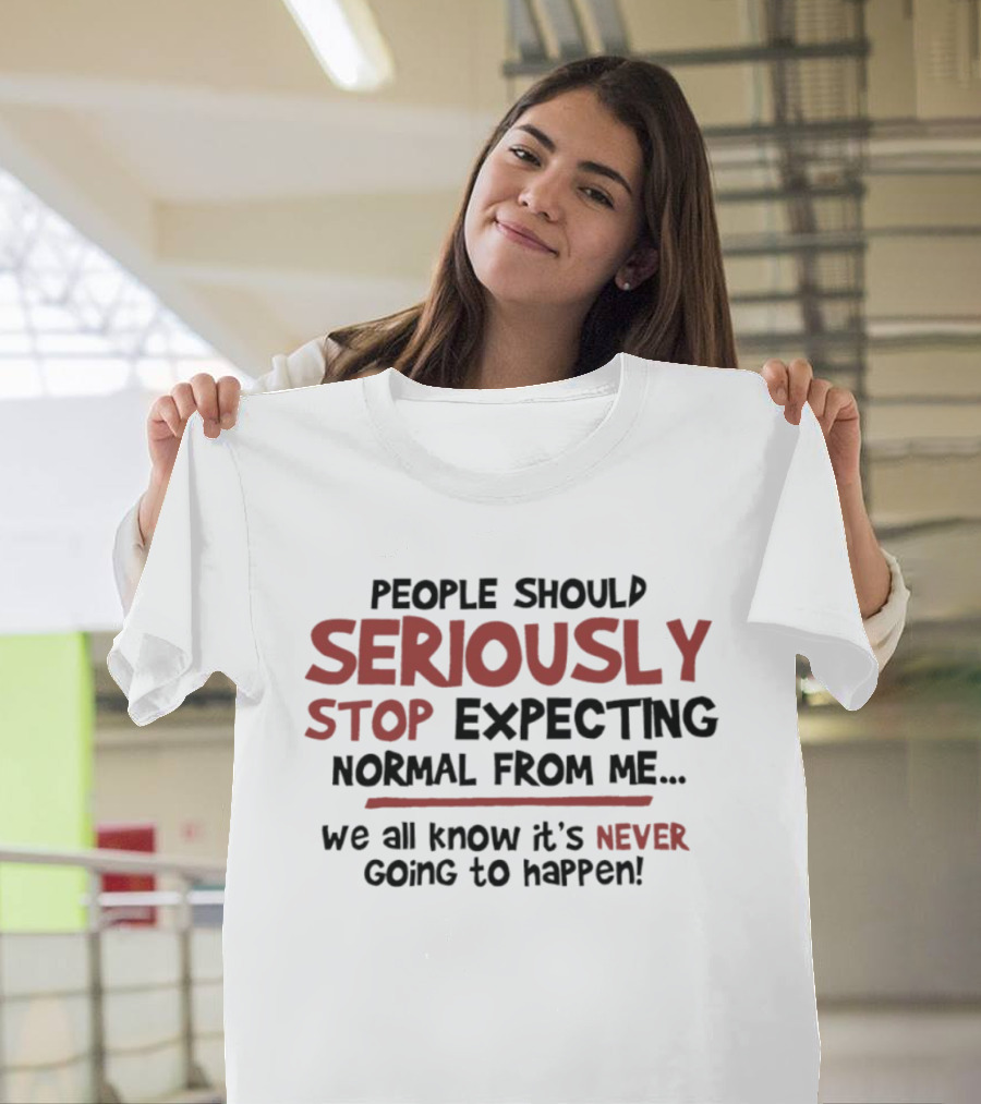 People Should Seriously Stop Expecting Normal From Me We All Know It's Never Going To Happen T-Shirt