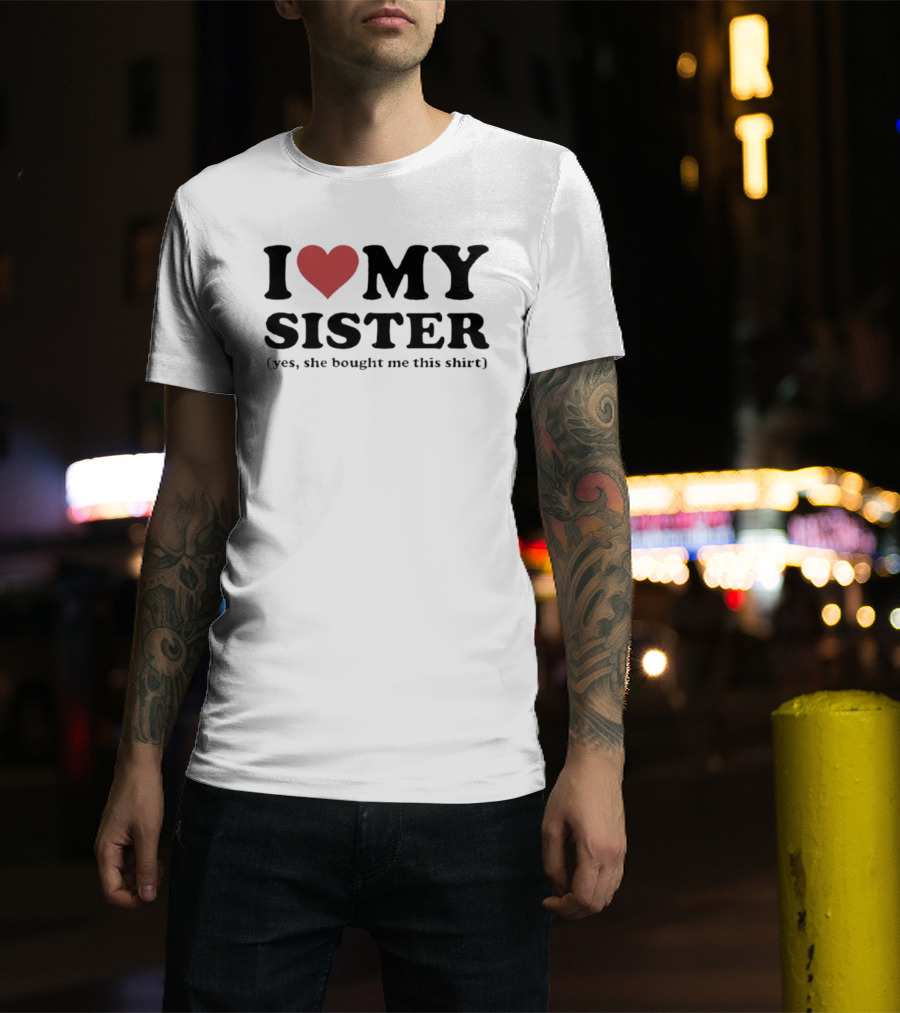 I Love My Sister Yes She Bought Me This T-Shirt
