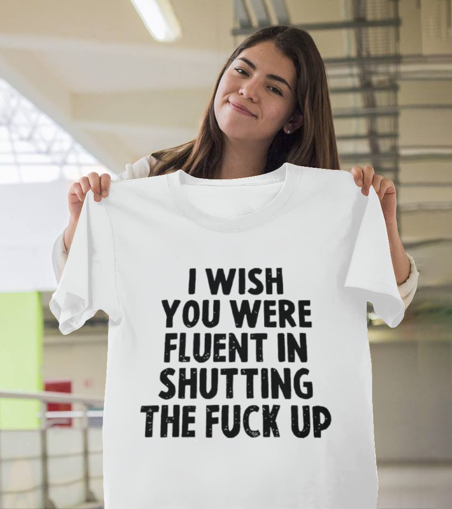 I Wish You Were Fluent In Shutting The Fuck Up T-Shirt