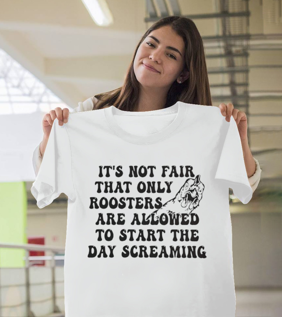 It's Not Fair That Only Roosters Are Allowed To Start The Day Screaming T-Shirt