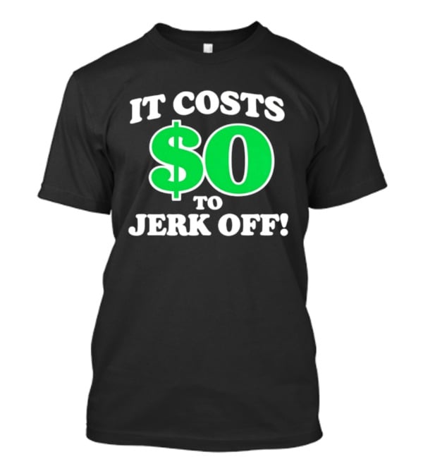 It Costs $0 To Jerk Off Funny Sarcastic Humor T-Shirt