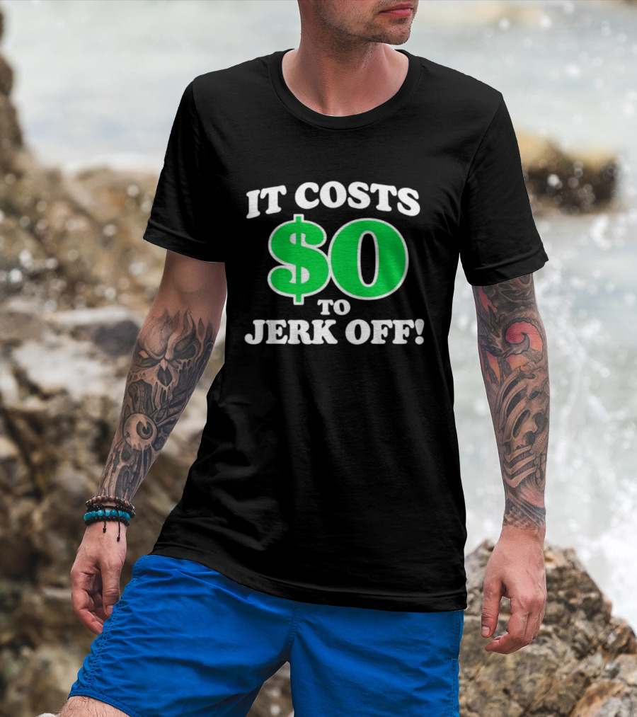 It Costs $0 To Jerk Off Funny Sarcastic Humor T-Shirt