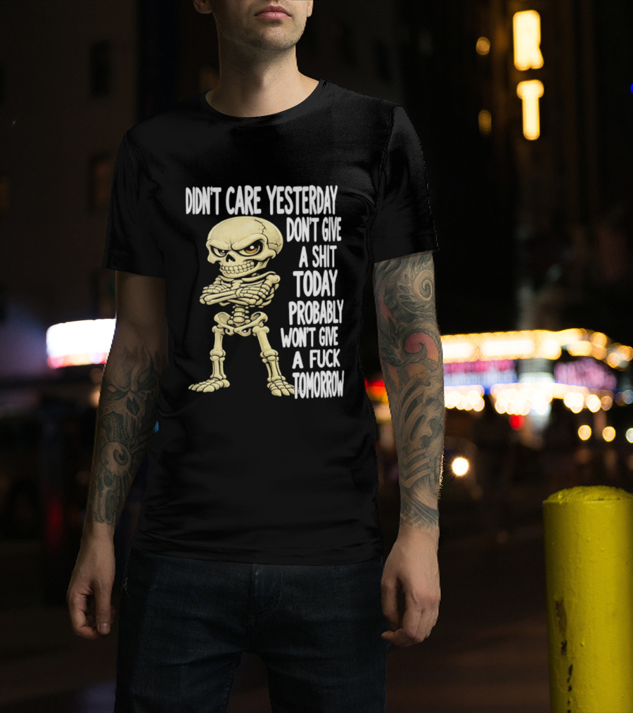 Didn't Care Yesterday Don't Give A Shit Today Probably Won't Give A Fuck Tomorrow Skeleton T-Shirt