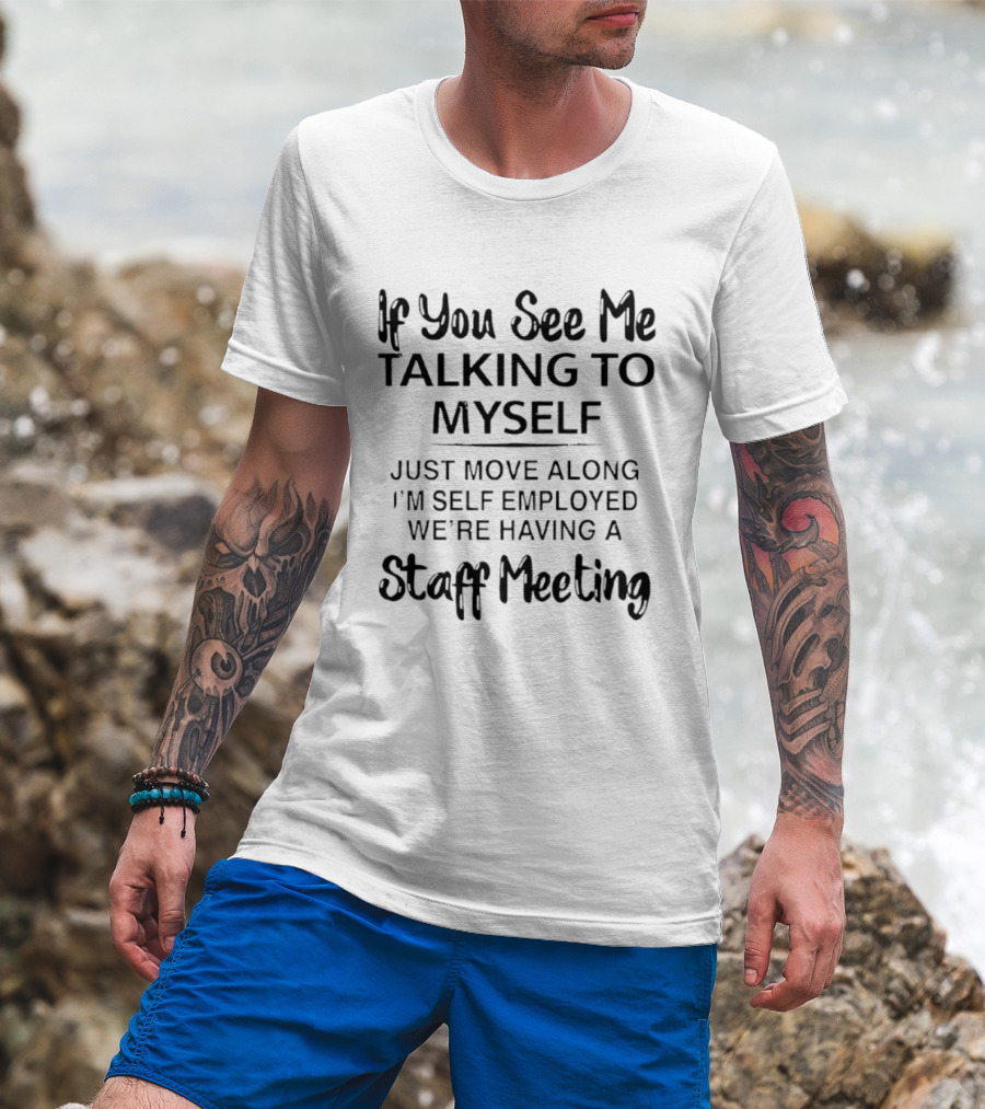If You See Me Talking To Myself Just Move Along I'm Self Employed We're Having A Staff Meeting T-Shirt