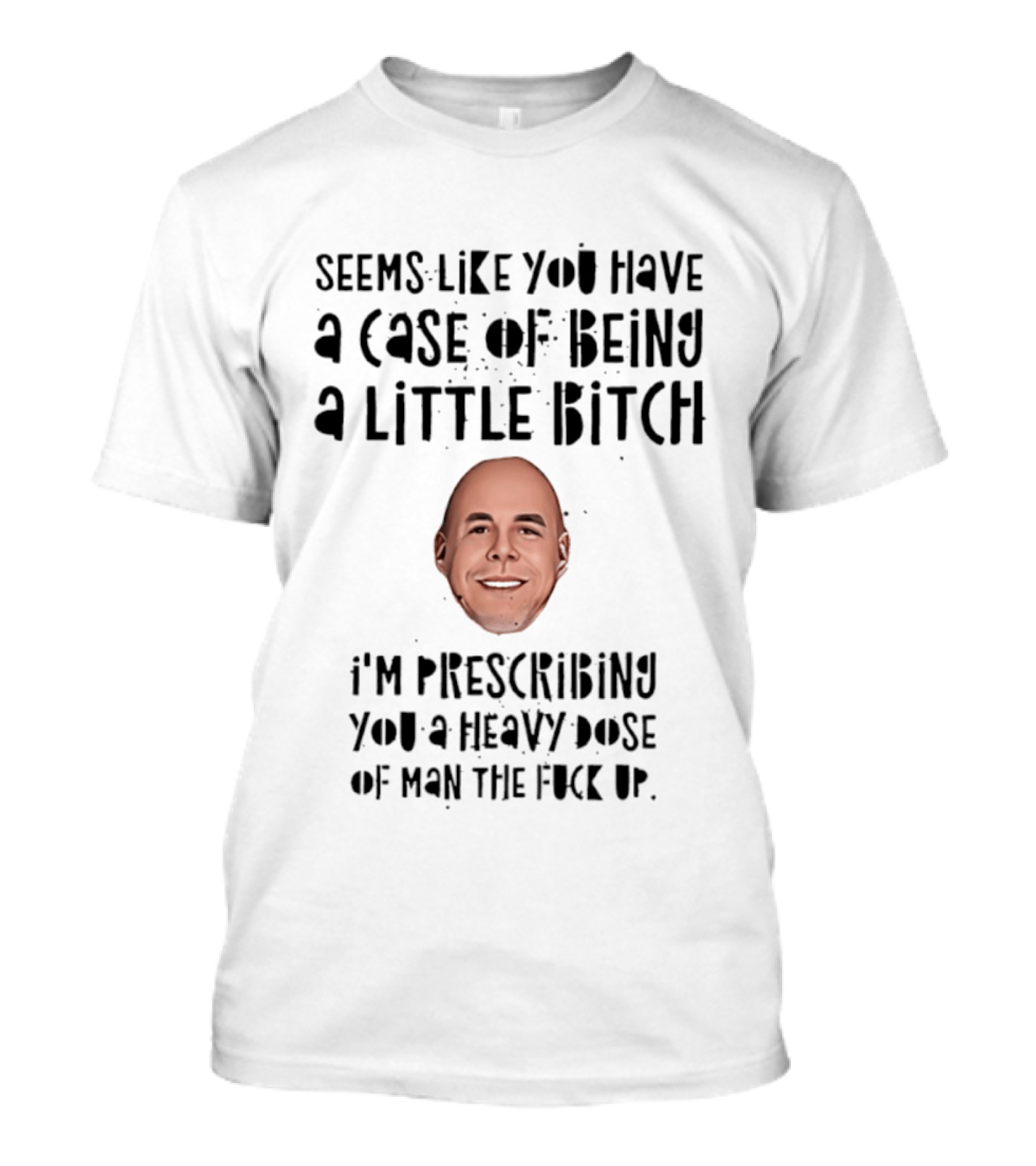 Seems Like You Have A Case Of Being A Little Bitch I'm Prescribing You A Heavy Dose Of Man The Fuck Up T-Shirt